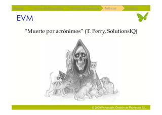 Repaso      Scrum Multiproyectos   Gestión de portfolios    Métricas        Coloquio


 EVM
         “Muerte por acrónimos” (T. Perry, SolutionsIQ)




                                                  © 2009 Proyectalis Gestión de Proyectos S.L.
 