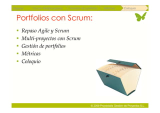 Repaso   Scrum Multiproyectos   Gestión de portfolios    Métricas        Coloquio


 Portfolios con Scrum:
   Repaso Agile y Scrum
   Multi-proyectos con Scrum
   Gestión de portfolios
   Métricas
   Coloquio




                                               © 2009 Proyectalis Gestión de Proyectos S.L.
 
