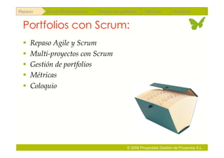Repaso   Scrum Multiproyectos   Gestión de portfolios    Métricas        Coloquio


 Portfolios con Scrum:
   Repaso Agile y Scrum
   Multi-proyectos con Scrum
   Gestión de portfolios
   Métricas
   Coloquio




                                               © 2009 Proyectalis Gestión de Proyectos S.L.
 