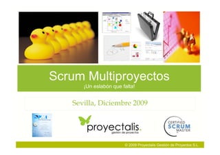 Scrum Multiproyectos
      ¡Un eslabón que falta!


   Sevilla, Diciembre 2009




                       © 2009 Proyectalis Gestión de Proyectos S.L.
 
