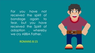 For you have not
received the spirit of
bondage again to
fear, but you have
received the Spirit of
adoption , whereby
we cry ABBA Father.
ROMANS 8:15
 