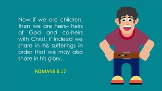 Now if we are children,
then we are heirs– heirs
of God and co-heirs
with Christ, if indeed we
share in his sufferings in
order that we may also
share in his glory.
ROMANS 8:17
 