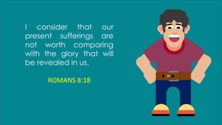 I consider that our
present sufferings are
not worth comparing
with the glory that will
be revealed in us.
ROMANS 8:18
 