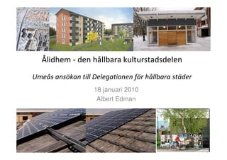 Ålidhem - den hållbara kulturstadsdelen
Umeås ansökan till Delegationen för hållbara städer
                   18 januari 2010
                    Albert Edman
 