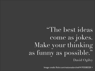 “The best ideas
       come as jokes.
  Make your thinking
as funny as possible.”
                                    David Ogilvy

     Image credit: ﬂickr.com/nationaalarchief/4193508328 >
 