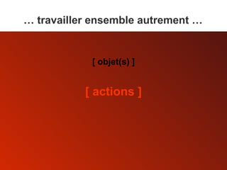 [ actions ] [ objet(s) ] …  travailler ensemble autrement … 
