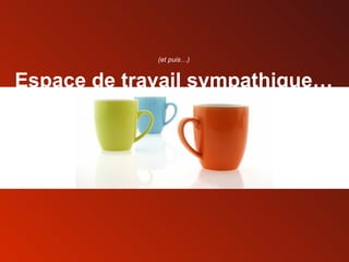 Espace de travail sympathique… (et puis…) 