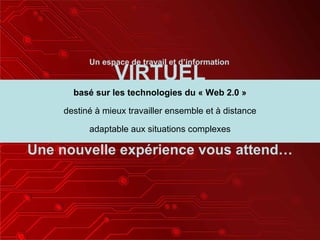 basé sur les technologies du « Web 2.0 » destiné à mieux travailler ensemble et à distance adaptable aux situations complexes Un espace de travail et d’information VIRTUEL Une nouvelle expérience vous attend… 