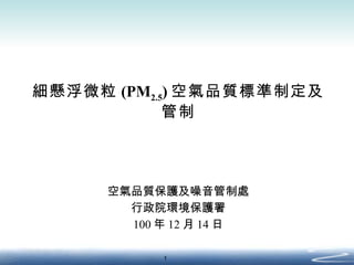 細懸浮微粒 (PM 2.5 ) 空氣品質標準制定及管制 空氣品質保護及噪音管制處 行政院環境保護署 100 年 12 月 14 日 