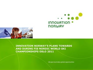 INNOVATION NORWAY’S PLANS TOWARDS AND DURING  FIS NORDIC WORLD SKI CHAMPIONSHIPS OSLO 2011 