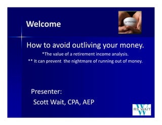 Welcome
How to avoid outliving your money.
*The value of a retirement income analysis.
** It can prevent  the nightmare of running out of money.
Presenter:
Scott Wait, CPA, AEP
 