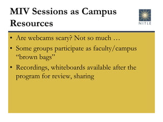 MIV Sessions as Campus ResourcesAre webcams scary? Not so much …Some groups participate as faculty/campus “brown bags”Recordings, whiteboards available after the program for review, sharing