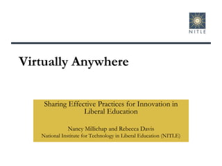 Virtually Anywhere  Sharing Effective Practices for Innovation in Liberal Education Nancy Millichap and Rebecca Davis National Institute for Technology in Liberal Education (NITLE) 
