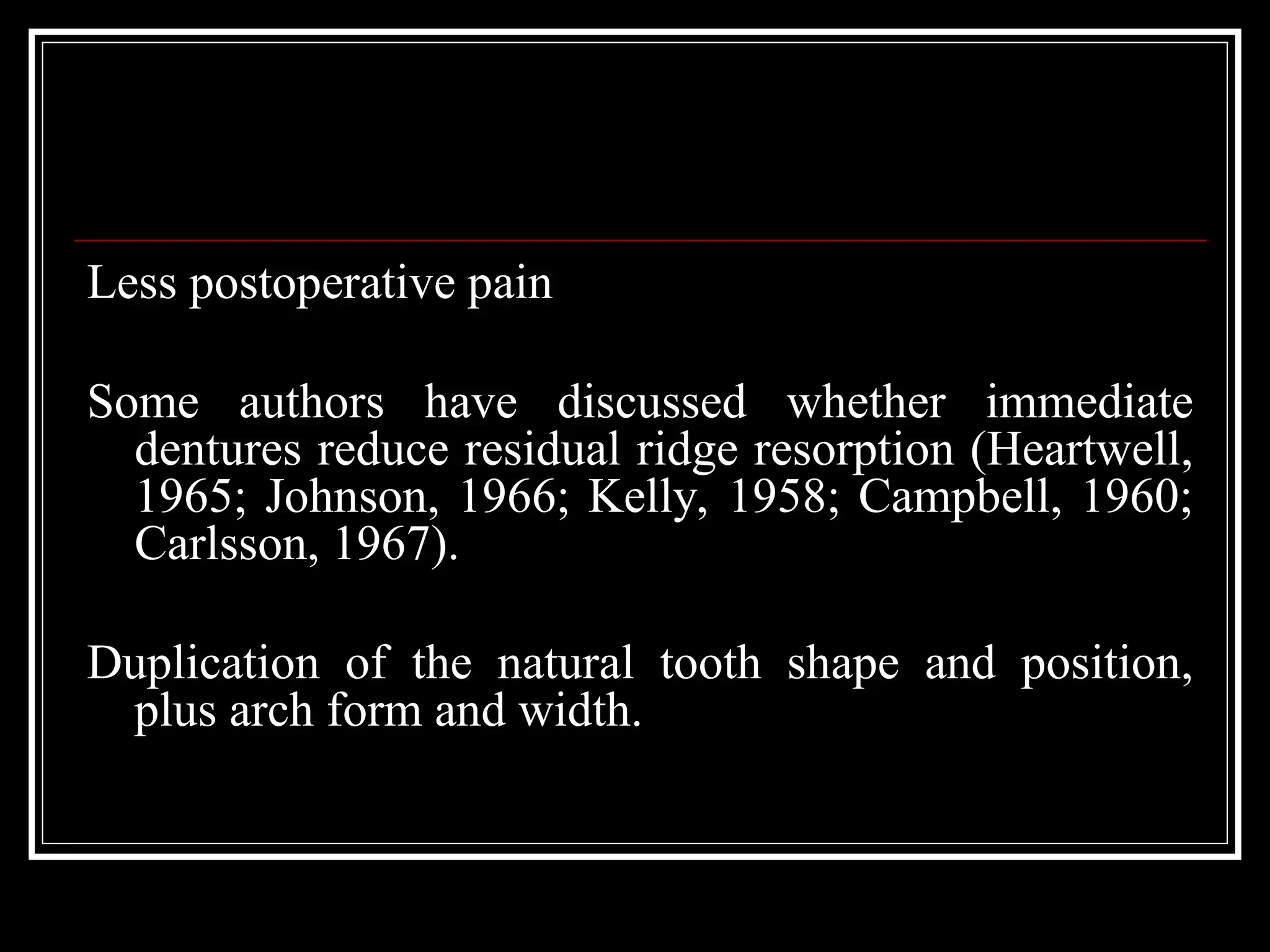 Less postoperative pain
Some authors have discussed whether immediate
dentures reduce residual ridge resorption (Heartwell,
1965; Johnson, 1966; Kelly, 1958; Campbell, 1960;
Carlsson, 1967).
Duplication of the natural tooth shape and position,
plus arch form and width.
 