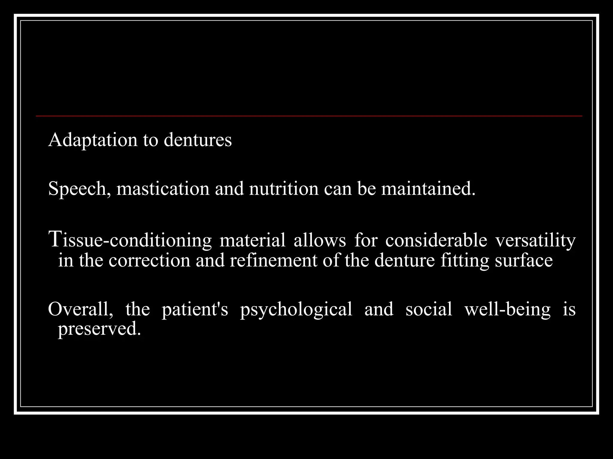Adaptation to dentures
Speech, mastication and nutrition can be maintained.
Tissue-conditioning material allows for considerable versatility
in the correction and refinement of the denture fitting surface
Overall, the patient's psychological and social well-being is
preserved.
 