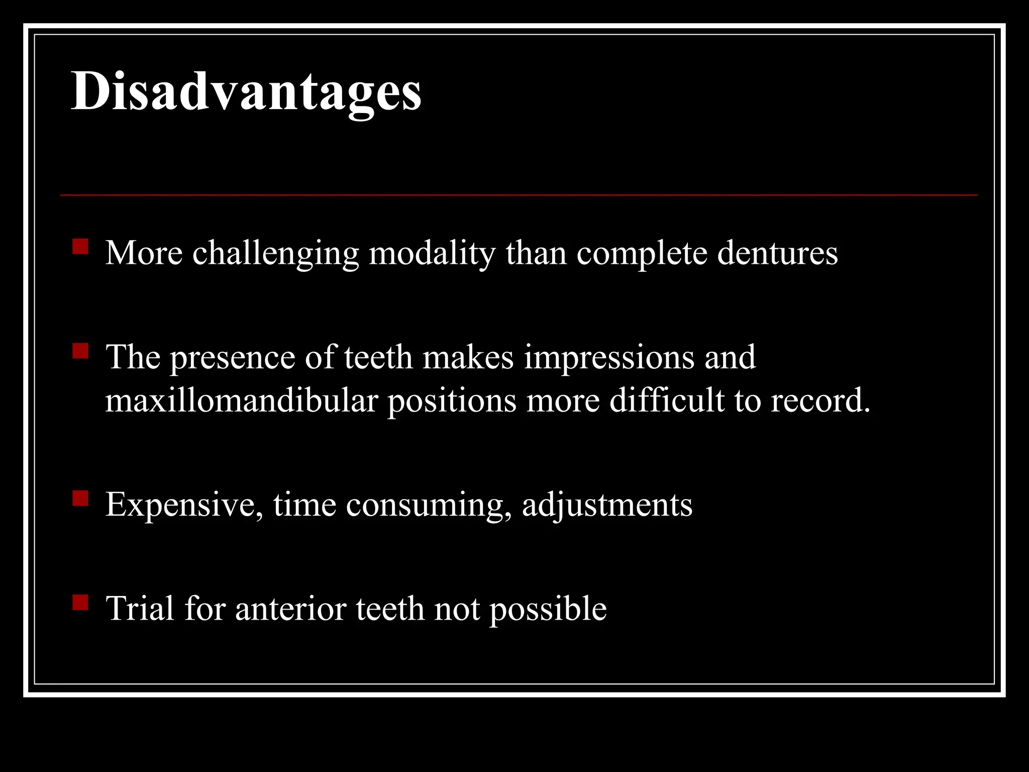 Disadvantages
 More challenging modality than complete dentures
 The presence of teeth makes impressions and
maxillomandibular positions more difficult to record.
 Expensive, time consuming, adjustments
 Trial for anterior teeth not possible
 