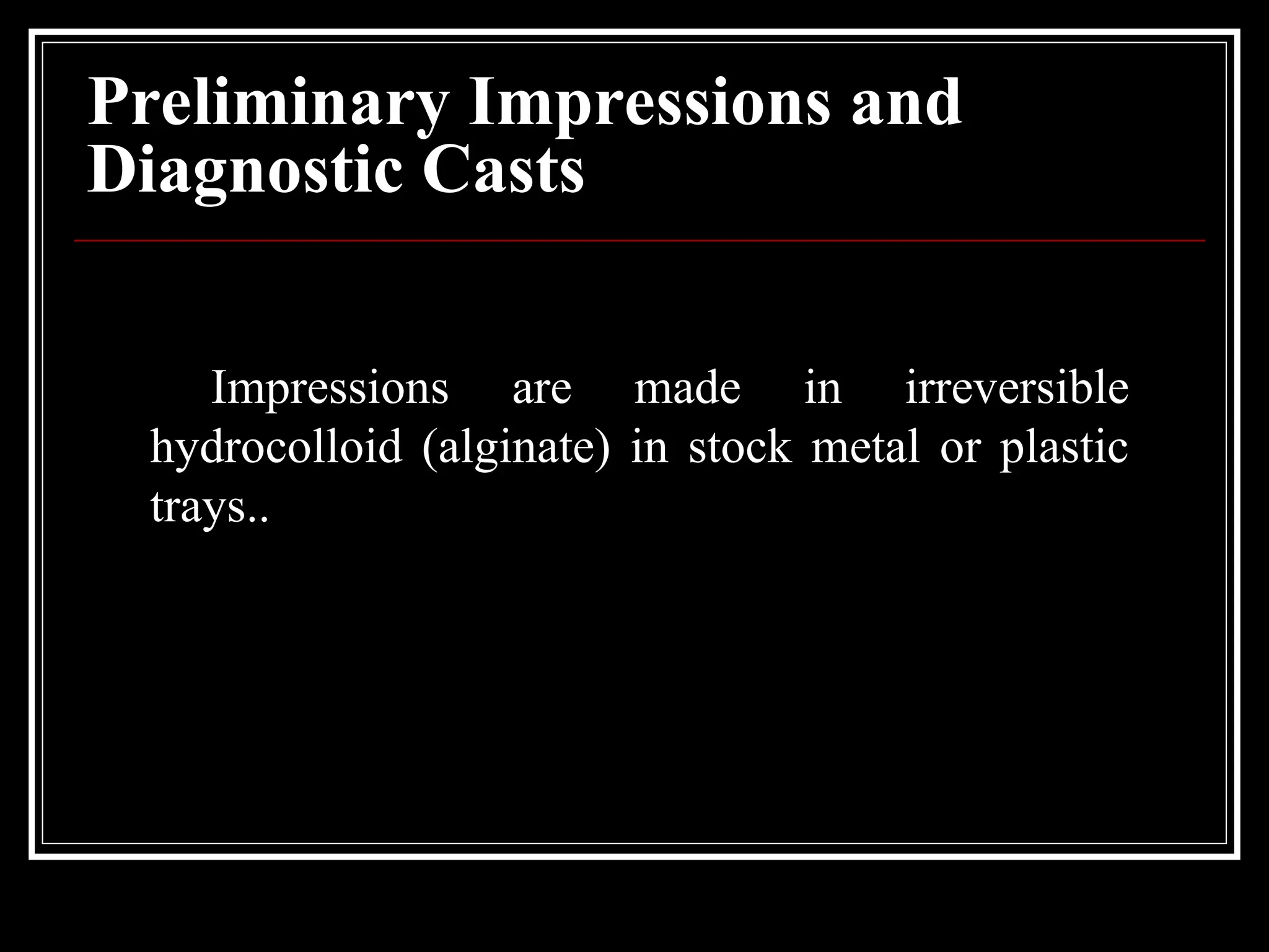 Preliminary Impressions and
Diagnostic Casts
Impressions are made in irreversible
hydrocolloid (alginate) in stock metal or plastic
trays..
 