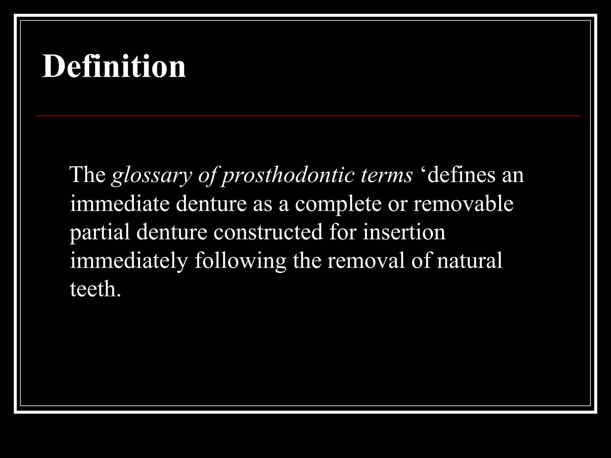 Definition
The glossary of prosthodontic terms ‘defines an
immediate denture as a complete or removable
partial denture constructed for insertion
immediately following the removal of natural
teeth.
 