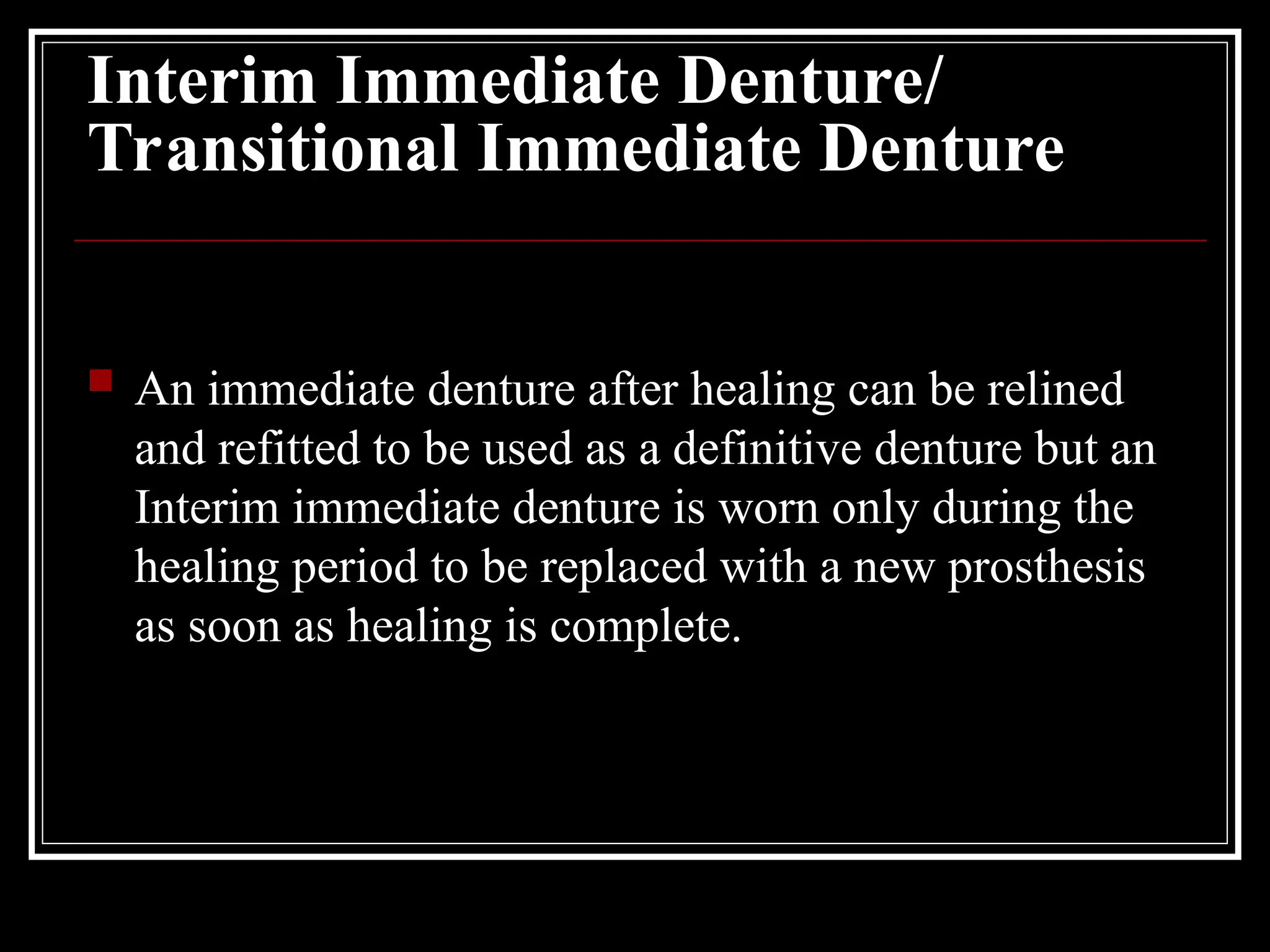 Interim Immediate Denture/
Transitional Immediate Denture
 An immediate denture after healing can be relined
and refitted to be used as a definitive denture but an
Interim immediate denture is worn only during the
healing period to be replaced with a new prosthesis
as soon as healing is complete.
 