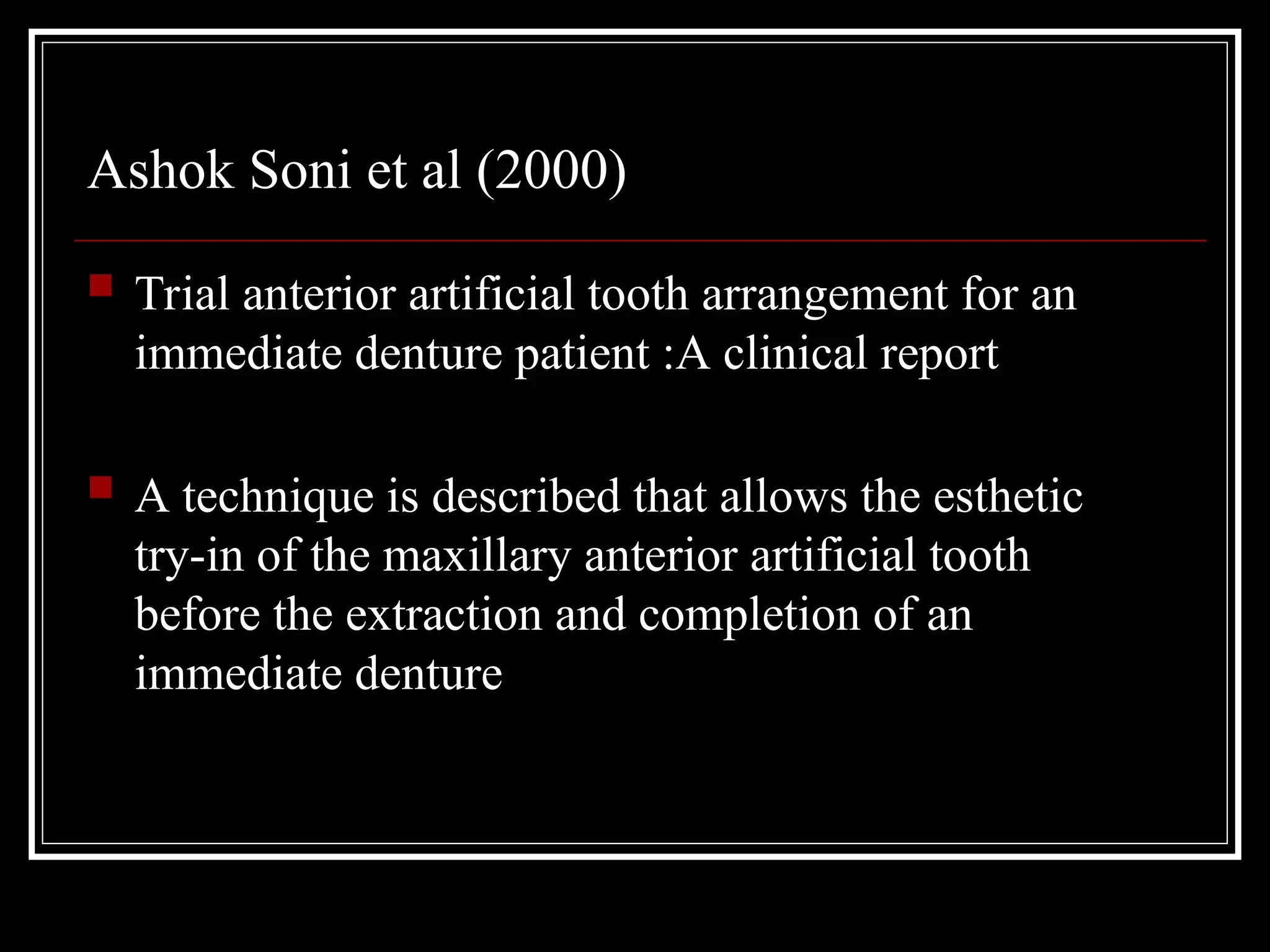 Ashok Soni et al (2000)
 Trial anterior artificial tooth arrangement for an
immediate denture patient :A clinical report
 A technique is described that allows the esthetic
try-in of the maxillary anterior artificial tooth
before the extraction and completion of an
immediate denture
 