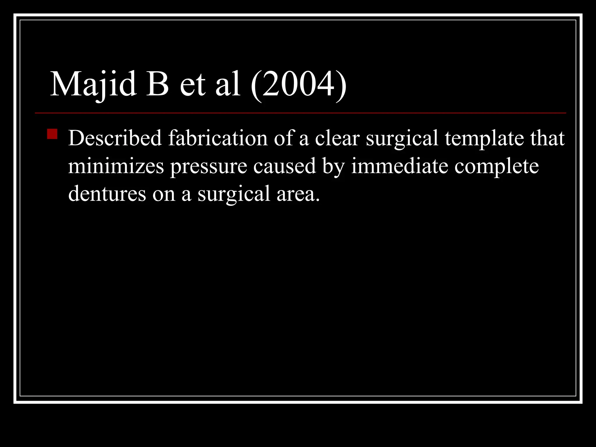 Majid B et al (2004)
 Described fabrication of a clear surgical template that
minimizes pressure caused by immediate complete
dentures on a surgical area.
 