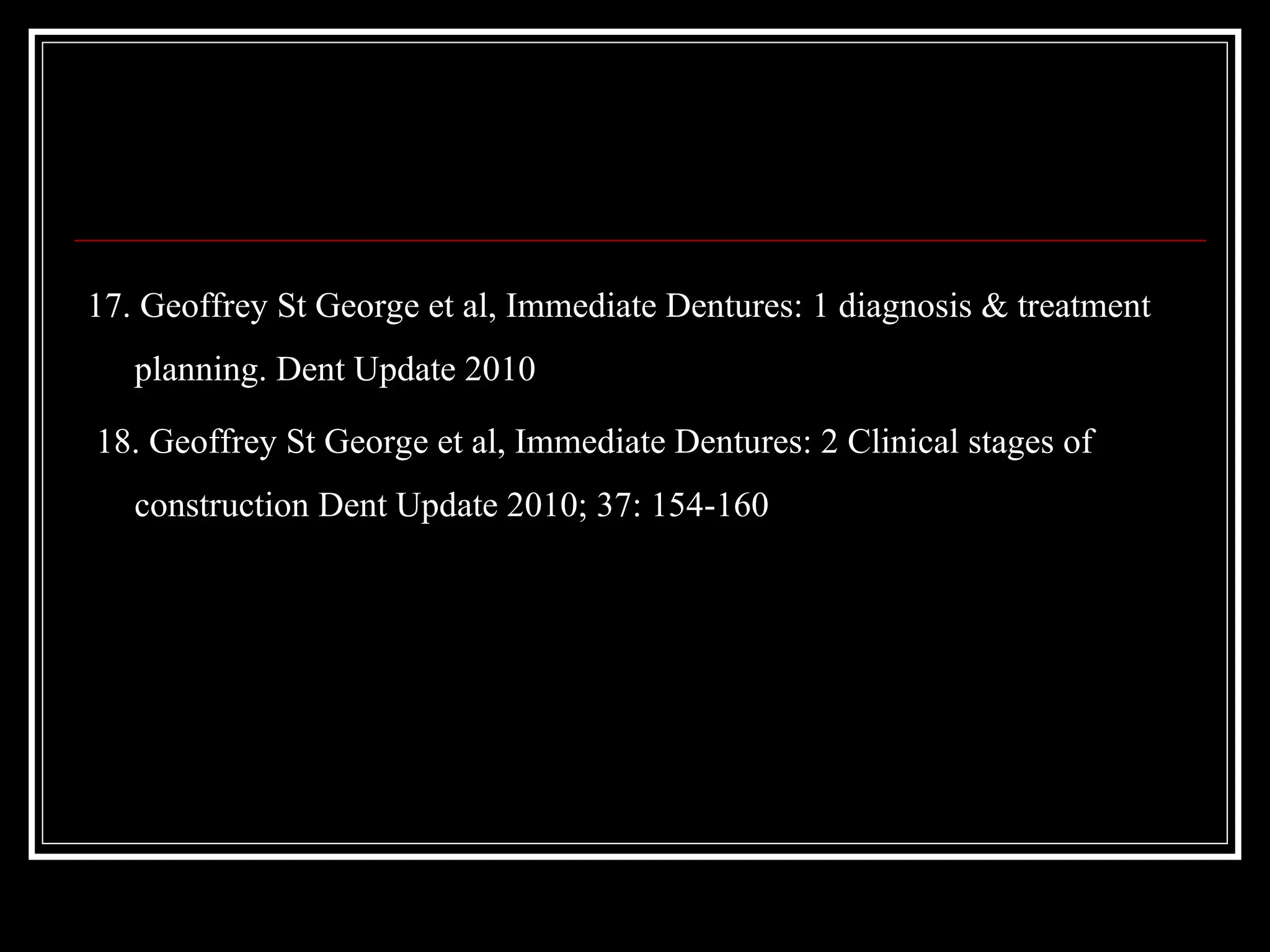 17. Geoffrey St George et al, Immediate Dentures: 1 diagnosis & treatment
planning. Dent Update 2010
18. Geoffrey St George et al, Immediate Dentures: 2 Clinical stages of
construction Dent Update 2010; 37: 154-160
 