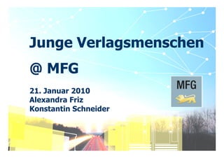 Junge Verlagsmenschen
@ MFG
21. Januar 2010
Alexandra Friz
Konstantin Schneider



 MFG - Mehr Innovation mit IT und Medien   © MFG Baden-Württemberg | 1
 