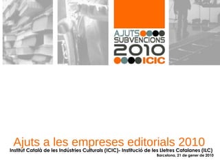 Ajuts a les empreses editorials 2010 Institut Català de les Indústries Culturals (ICIC)- Institució de les Lletres Catalanes (ILC)   Barcelona, 21 de gener de 2010 