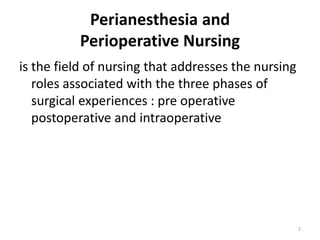 Perianesthesia and
Perioperative Nursing
is the field of nursing that addresses the nursing
roles associated with the three phases of
surgical experiences : pre operative
postoperative and intraoperative
2
 