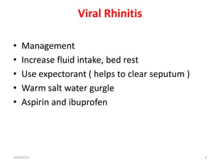 Viral Rhinitis
• Management
• Increase fluid intake, bed rest
• Use expectorant ( helps to clear seputum )
• Warm salt water gurgle
• Aspirin and ibuprofen
10/4/2023 6
 