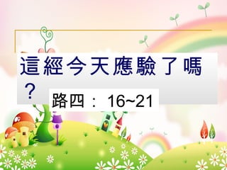 這經今天應驗了嗎？ 路四： 16~21 