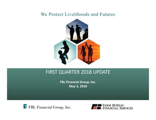 We Protect Livelihoods and Futures
FIRST QUARTER 2018 UPDATE
FBL Financial Group, Inc.
May 3, 2018
 