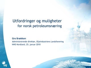 Utfordringer og muligheter
     for norsk petroleumsnæring


Gro Brækken
Administrerende direktør, Oljeindustriens Landsforening
NHO Nordland, 25. januar 2010
 