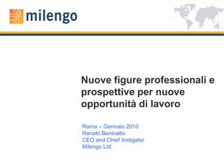 Nuove figure professionali e prospettive per nuove opportunità di lavoro Roma – Gennaio 2010 Renato Beninatto CEO and Chief Instigator Milengo Ltd. 