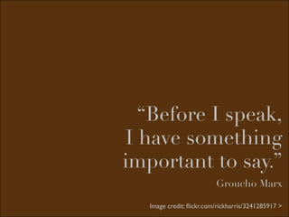 “Before I speak,
I have something
important to say.”
                          Groucho Marx

   Image credit: ﬂickr.com/rickharris/3241285917 >
 