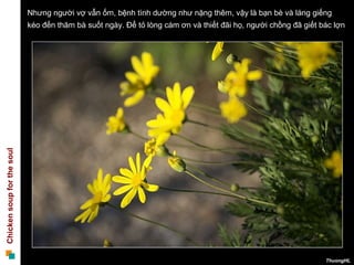 Nhưng người vợ vẫn ốm, bệnh tình dường như nặng thêm, vậy là bạn bè và láng giếng
                            kéo đến thăm bà suốt ngày. Để tỏ lòng cám ơn và thiết đãi họ, người chồng đã giết bác lợn
Chicken soup for the soul




                                                                                                               ThuongHL
 