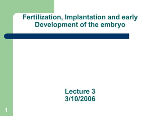 1
Fertilization, Implantation and early
Development of the embryo
Lecture 3
3/10/2006
 