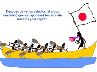 Despues de varios estudios, el grupo
descubrió que los japoneses tenían siete
remeros y un capitán.
 
