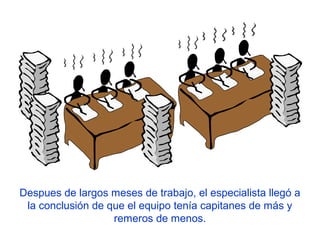Despues de largos meses de trabajo, el especialista llegó a
la conclusión de que el equipo tenía capitanes de más y
remeros de menos.
 