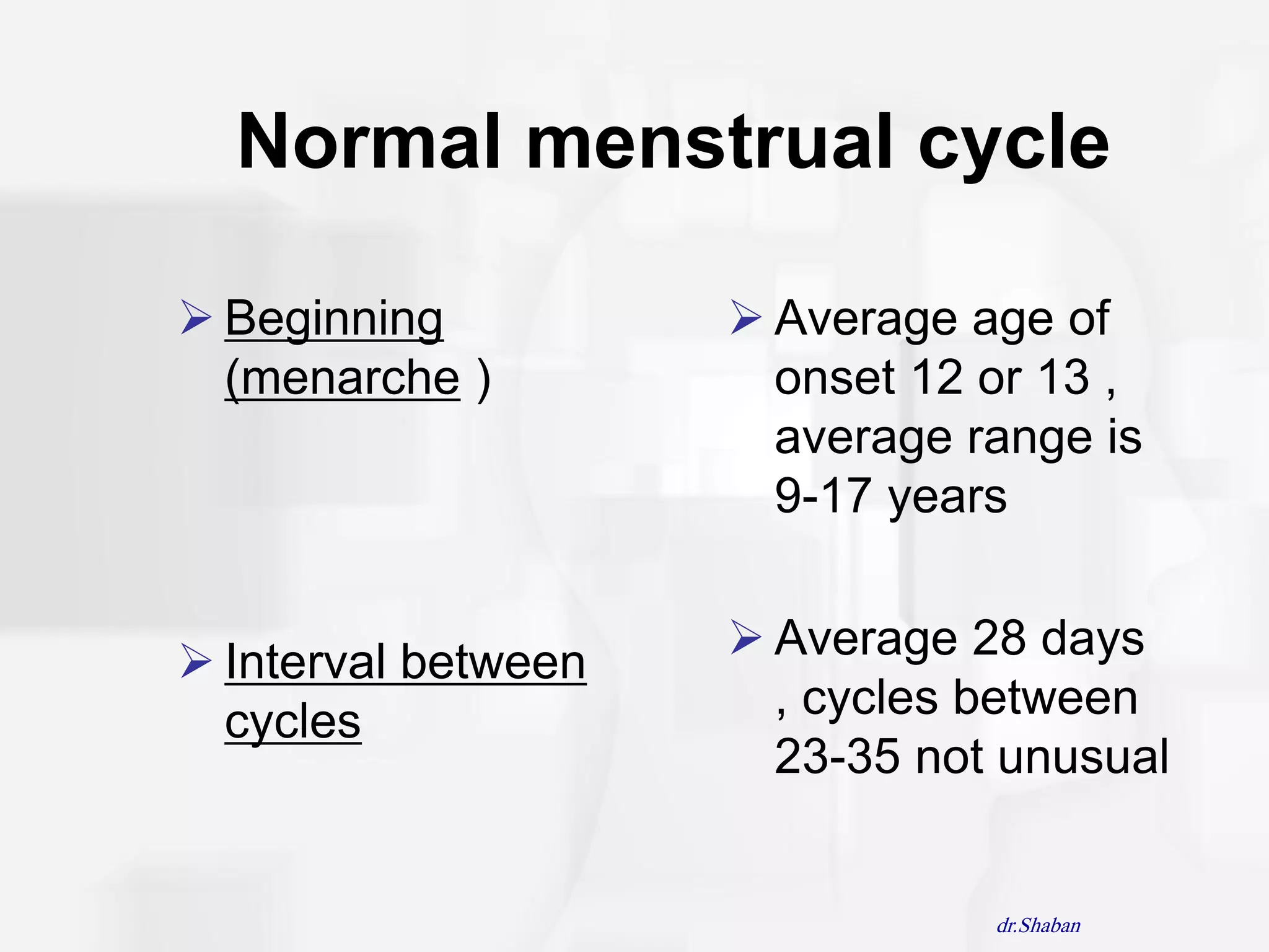 Normal menstrual cycle

 Beginning           Average age of
  (menarche )          onset 12 or 13 ,
                       average range is
                       9-17 years


 Interval between    Average 28 days
  cycles               , cycles between
                       23-35 not unusual


                                dr.Shaban
 