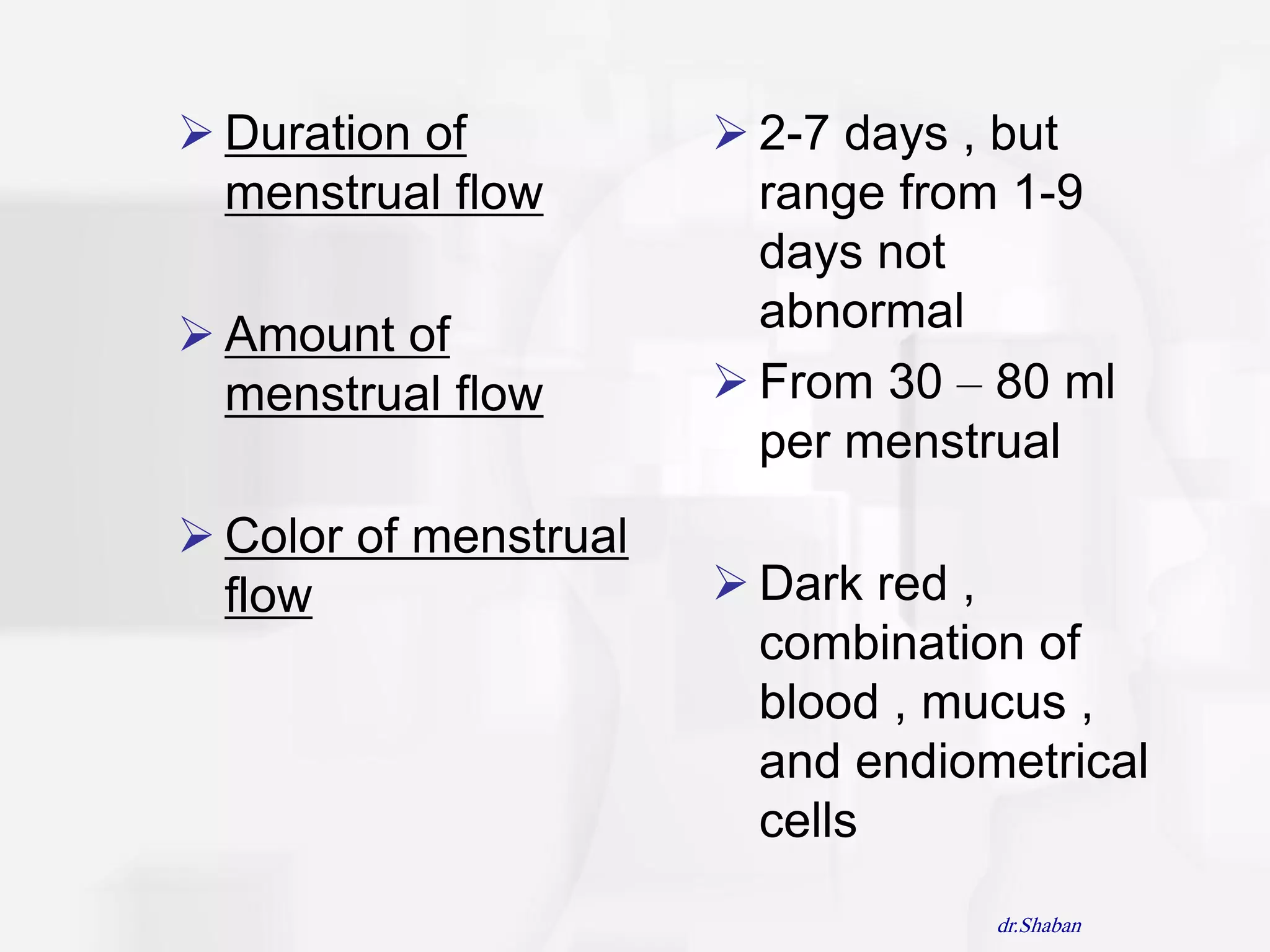  Duration of           2-7 days , but
  menstrual flow         range from 1-9
                         days not
 Amount of              abnormal
  menstrual flow        From 30 – 80 ml
                         per menstrual
 Color of menstrual
  flow                  Dark red ,
                         combination of
                         blood , mucus ,
                         and endiometrical
                         cells
                                   dr.Shaban
 