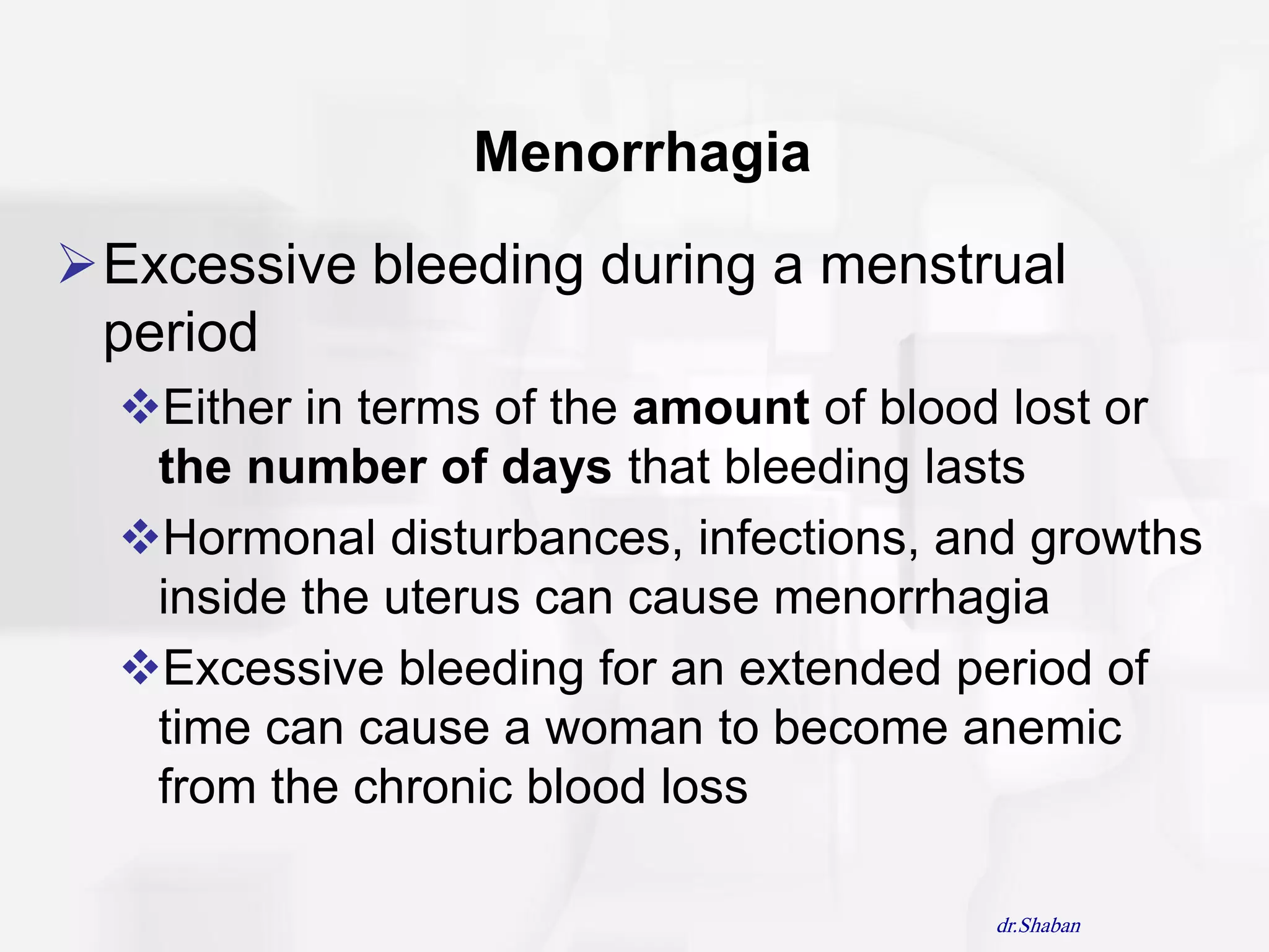 Menorrhagia
Excessive bleeding during a menstrual
 period
  Either in terms of the amount of blood lost or
   the number of days that bleeding lasts
  Hormonal disturbances, infections, and growths
   inside the uterus can cause menorrhagia
  Excessive bleeding for an extended period of
   time can cause a woman to become anemic
   from the chronic blood loss

                                        dr.Shaban
 