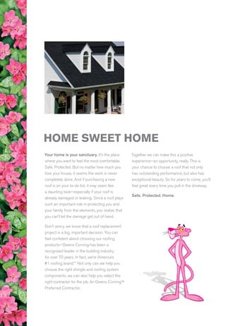 HOME SWEET HOME
Colonial Slate†
Owens Corning roofing and asphalt, llc
one owens corning parkway
toledo, ohio, usa 43659
1-800-GET-PINK®
www.roofing.owenscorning.com
(Brookville, Kearny, Medina, Minneapolis, Summit)
Pub.No.10013980-A. Printed inU.S.A.October2011.THEPink Panther™ 
©1964–2011 Metro-Goldwyn-Mayer Studios Inc. All Rights Reserved.The
colorPINK isaregistered trademarkofOwensCorning.©2011OwensCorning.
Aged Copper†
Want to know more about Owens Corning™ products or find an
Owens Corning™ Preferred Contractor in your area? It’s easy to reach us:
1-800-get-pink® | www.roofing.owenscorning.com
Before
WANT TO TURN UP THE COLOR ON YOUR ROOF?
Update it with our TruDefinition™ Duration® Designer Colors Collection Shingles. They offer the same exceptional
performance—in seven unique colors you won’t find elsewhere.
To see how they can transform the look of your home, just ask your contractor or visit www.roofing.owenscorning.com.
Merlot†
Sand Dune†
Pacific Wave†
Sedona Canyon†
Storm Cloud†
Summer Harvest†
After
Sand Dune†
TruDefinition™
DuratioN
®
Shingles	 with SureNail®
Technology
Product Attributes
Warranty Length*
Limited Lifetime‡‡
Wind Resistance Limited Warranty*
130 MPH
Algae Resistance Limited Warranty*
10 Years
Tru PROtection® Non-Prorated Limited Warranty* Period
10 Years
TruDefinition™ Duration® Shingles
Product Specifications	
Nominal Size	131
⁄4 x 393
⁄8
Exposure	55
⁄8
Shingles per Square 	 64
Bundles per Square	3
Coverage per Square	 98.4 sq. ft.
Applicable Standards and Codes
ASTM E 108,	 Class A Fire	 ASTM D 3462	
ASTM D 3161,	 Class F Wind	 ASTM D 228
ASTM D 7158,	 Class H Wind	 UL 790, Class A
ASTM D 3018,	 Type 1	 CSA 123.52
Similar to the energy-efficient appliances in your home,
roofing products can provide energy-saving qualities.
Owens Corning™ ENERGY STAR® rated shingles
can help reduce your energy bills when installed properly. These
shingles reflect solar energy, decreasing the amount of heat
transferred to a home’s interior—and the amount of air conditioning
needed to keep it comfortable. Actual savings will vary based on
geographic location and individual building characteristics. Call
1-800-GET-PINK® or 1-888-STAR-YES for more information.
ENERGY STAR®
IS FOR ROOFS TOO
Your home is your sanctuary. It’s the place
where you want to feel the most comfortable.
Safe. Protected. But no matter how much you
love your house, it seems the work is never
completely done. And if purchasing a new
roof is on your to-do list, it may seem like
a daunting task—especially if your roof is
already damaged or leaking. Since a roof plays
such an important role in protecting you and
your family from the elements, you realize that
you can’t let the damage get out of hand.
Don’t worry, we know that a roof replacement
project is a big, important decision. You can
feel confident about choosing our roofing
products—Owens Corning has been a
recognized leader in the building industry
for over 70 years. In fact, we’re America’s
#1 roofing brand.** Not only can we help you
choose the right shingle and roofing system
components, we can also help you select the
right contractor for the job. An Owens Corning™
Preferred Contractor.
Together we can make this a positive
experience—an opportunity, really. This is
your chance to choose a roof that not only
has outstanding performance, but also has
exceptional beauty. So for years to come, you’ll
feel great every time you pull in the driveway.
Safe. Protected. Home.
	
*	See actual warranty for complete details, limitations and requirements.
	
**	Based on 2011 Roofing Brand Awareness Survey by Owens Corning Roofing  Asphalt, LLC.
	 †	Owens Corning strives to accurately reproduce photographs of shingles. Due to manufacturing variances, the limitations of the printing process and the variations in natural lighting, actual shingle colors and
granule blends may vary from the photo. The pitch of your roof can also impact how a shingle looks on your home. We suggest that you view a roofing display or several shingles to get a better idea of the
actual color. To accurately judge your shingle and color choice, we recommend that you view it on an actual roof with a pitch similar to your own roof prior to making your final selection. Color availability
subject to change without notice. Ask your professional roofing contractor for samples of colors available in your area.
	††	This illustration depicts Triple Layer Protection and the amount of Triple Layer Protection may vary on a shingle-to-shingle basis.
	‡	Tru-Bond is a proprietary premium weathering-grade asphalt sealant that is blended by Owens Corning Roofing  Asphalt, LLC.
	‡‡	40-Year Limited Warranty on commercial projects.
	§	Color not available in Québec.
	 1
	Where allowed by code.
	 2
	Applicable in Brookville, Kearny, Medina and Minneapolis Service Areas only.
		Preferred Contractors are independent contractors and are neither affiliates nor agents of Owens Corning Roofing  Asphalt, LLC, or its affiliated companies.
		SureNail Technology U.S. Patent 7,836,654 and other patents pending.
		 ENERGY STAR and the ENERGY STAR mark are registered trademarks of the U.S. Environmental Protection Agency.
 