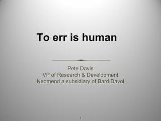 1
To err is human
Pete Davis
VP of Research & Development
Neomend a subsidiary of Bard Davol
 