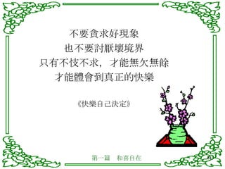 不要貪求好現象 也不要討厭壞境界 只有不忮不求，才能無欠無餘 才能體會到真正的快樂 《快樂自己決定》 第一篇　和喜自在 