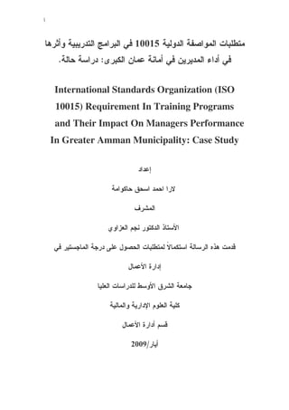 ‫أ‬
10015
:.
International Standards Organization (ISO
10015) Requirement In Training Programs
and Their Impact On Managers Performance
In Greater Amman Municipality: Case Study
/2009
 