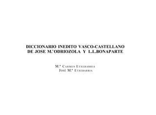 DICCIONARIO INEDITO VASCO-CASTELLANO
          a
DE JOSE M. ODRIOZOLA Y L.L.BONAPARTE


          M.ª C A R M E N E T X E B A R R I A
           J OSÉ M.ª E T X E B A R R I A
 