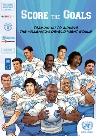 UNITED NATIONS
 OFFICE ON SPORT




                     Score the Goals
FOR DEVELOPMENT
   AND PEACE




                            Teaming Up to Achieve
                     the Millennium Development Goals




  UNITED NATIONS
  DEPARTMENT OF
PUBLIC INFORMATION




                                                        1
 