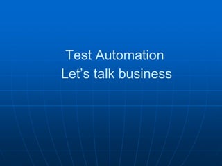 Test Automation
Let’s talk business
 