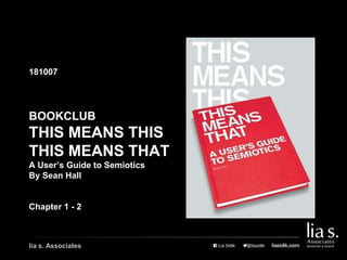 BOOKCLUB
THIS MEANS THIS
THIS MEANS THAT
A User’s Guide to Semiotics
By Sean Hall
Chapter 1 - 2
181007
lia s. Associates
 